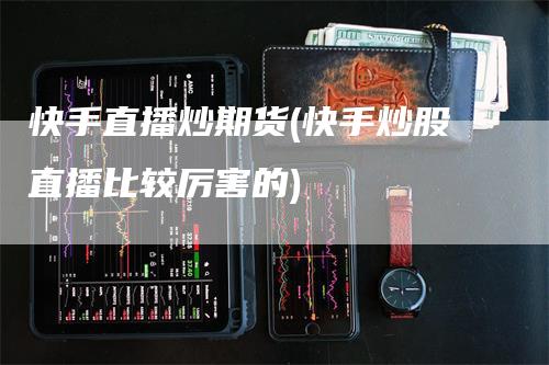 快手直播炒期货(快手炒股直播比较厉害的)