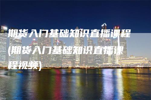 期货入门基础知识直播课程(期货入门基础知识直播课程视频)