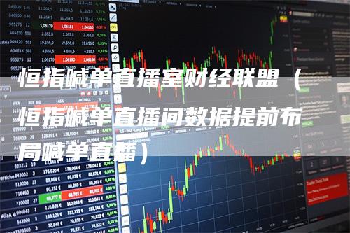 恒指喊单直播室财经联盟（恒指喊单直播间数据提前布局喊单直播）