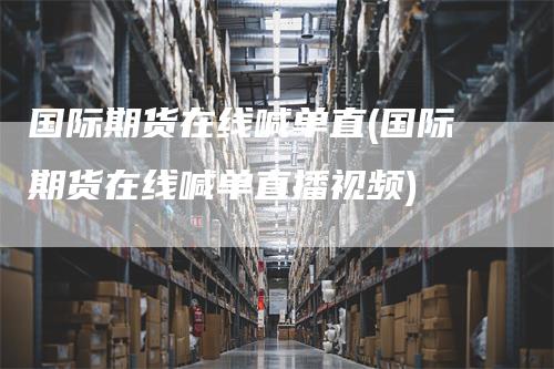 国际期货在线喊单直(国际期货在线喊单直播视频)