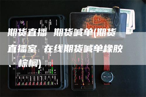 期货直播 期货喊单(期货直播室 在线期货喊单橡胶、棕榈)