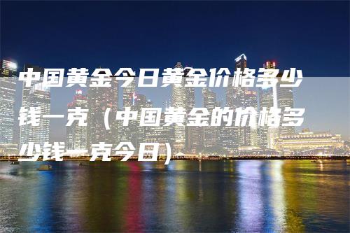 中国黄金今日黄金价格多少钱一克（中国黄金的价格多少钱一克今日）