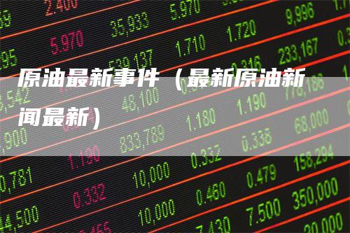 原油最新事件（最新原油新闻最新）
