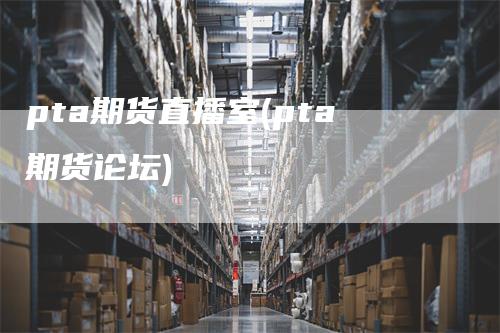 pta期货直播室(pta期货论坛)