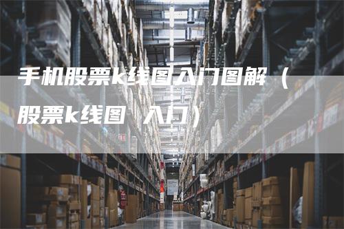 手机股票k线图入门图解（股票k线图 入门）