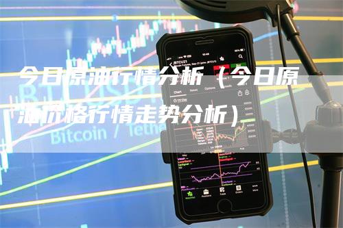 今日原油行情分析（今日原油价格行情走势分析）