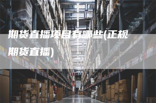 期货直播项目有哪些(正规期货直播)