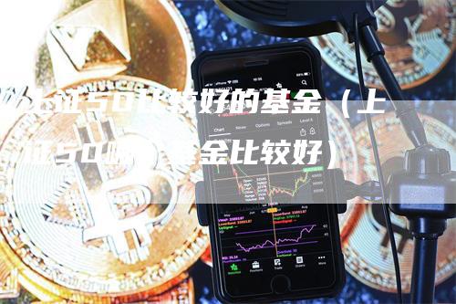 上证50比较好的基金（上证50哪个基金比较好）
