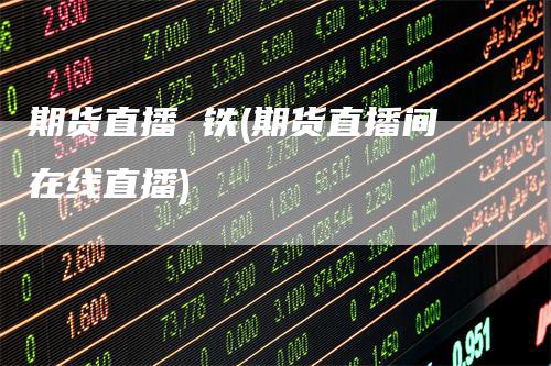 期货直播 铁(期货直播间在线直播)