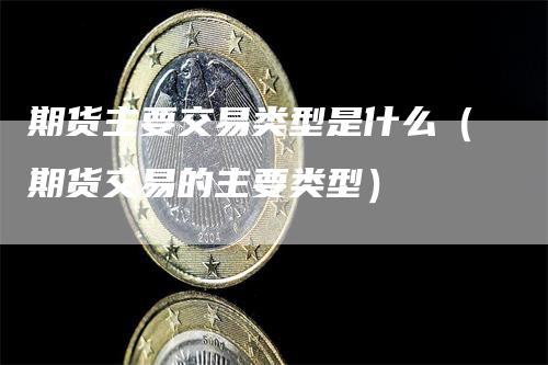 期货主要交易类型是什么（期货交易的主要类型）