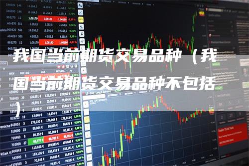 我国当前期货交易品种（我国当前期货交易品种不包括）