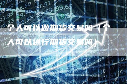 个人可以做期货交易吗（个人可以进行期货交易吗）