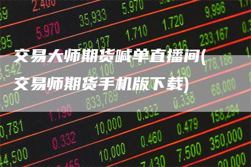 交易大师期货喊单直播间(交易师期货手机版下载)