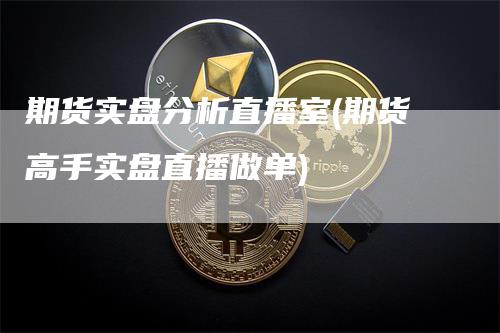 期货实盘分析直播室(期货高手实盘直播做单)