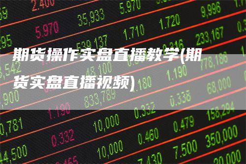 期货操作实盘直播教学(期货实盘直播视频)