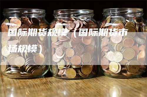 国际期货规模（国际期货市场规模）