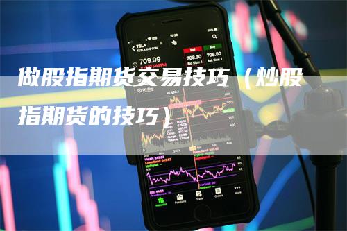 做股指期货交易技巧（炒股指期货的技巧）