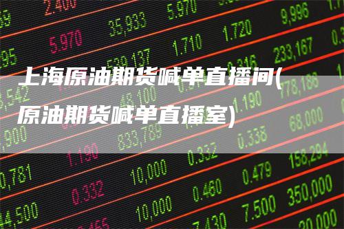 上海原油期货喊单直播间(原油期货喊单直播室)