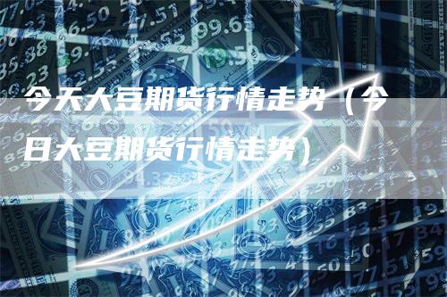 今天大豆期货行情走势（今日大豆期货行情走势）