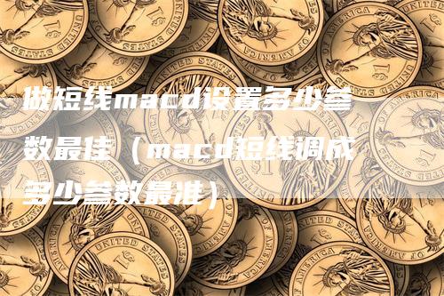 做短线macd设置多少参数最佳（macd短线调成多少参数最准）