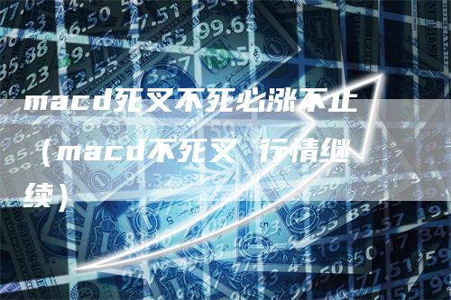 macd死叉不死必涨不止（macd不死叉 行情继续）