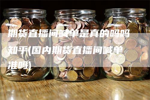 期货直播间喊单是真的吗吗知乎(国内期货直播间喊单准吗)