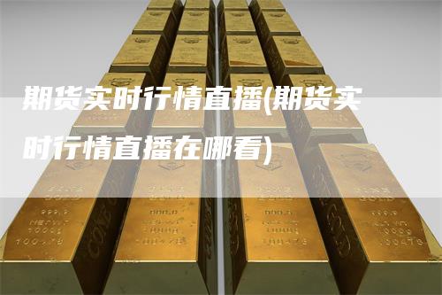 期货实时行情直播(期货实时行情直播在哪看)