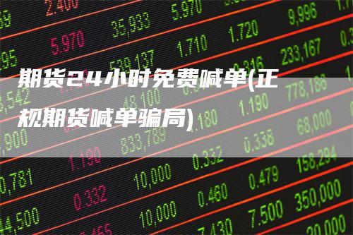 期货24小时免费喊单(正规期货喊单骗局)