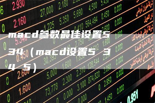 macd参数最佳设置5 34（macd设置5 34 5）