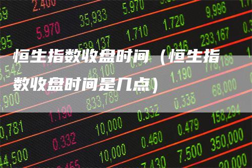 恒生指数收盘时间（恒生指数收盘时间是几点）