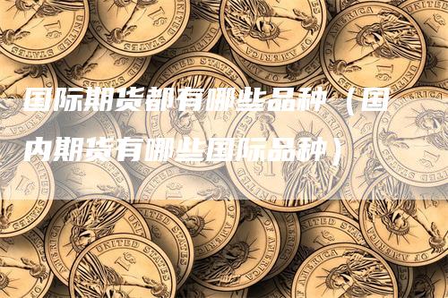 国际期货都有哪些品种（国内期货有哪些国际品种）