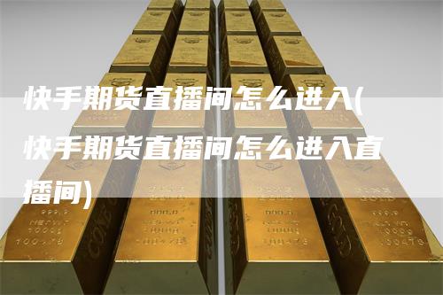 快手期货直播间怎么进入(快手期货直播间怎么进入直播间)