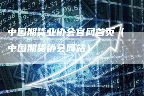 中国期货业协会官网首页（中国期货协会网站）