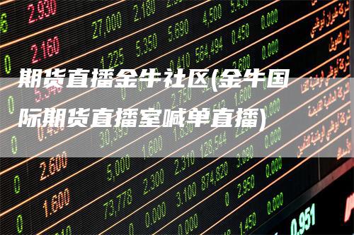 期货直播金牛社区(金牛国际期货直播室喊单直播)