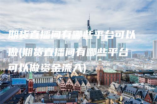期货直播间有哪些平台可以做(期货直播间有哪些平台可以做资金流入)