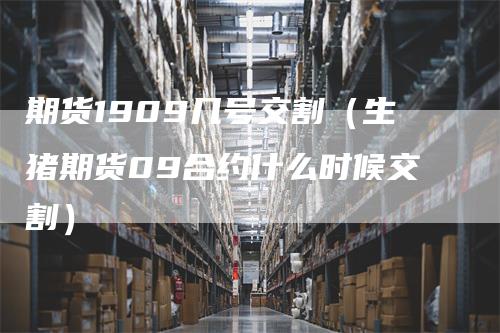 期货1909几号交割（生猪期货09合约什么时候交割）