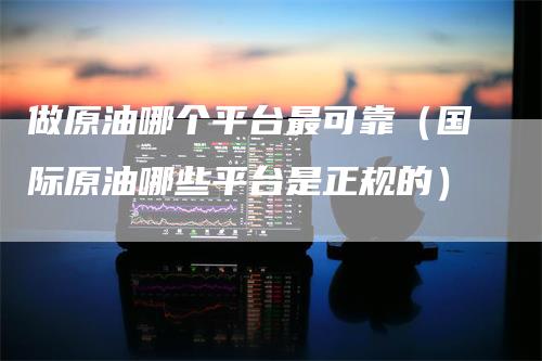 做原油哪个平台最可靠（国际原油哪些平台是正规的）