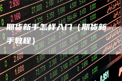 期货新手怎样入门（期货新手教程）