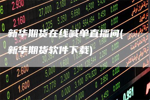 新华期货在线喊单直播间(新华期货软件下载)