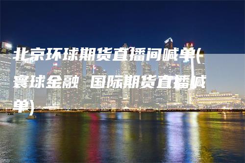 北京环球期货直播间喊单(寰球金融 国际期货直播喊单)