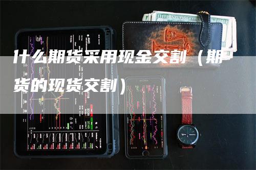 什么期货采用现金交割（期货的现货交割）