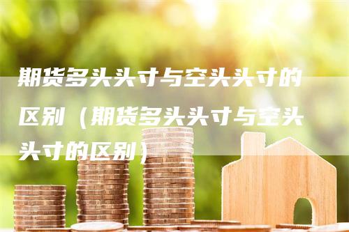 期货多头头寸与空头头寸的区别（期货多头头寸与空头头寸的区别）