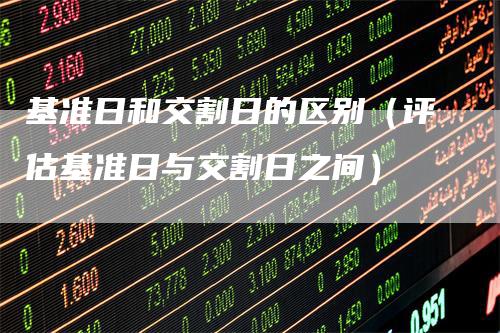 基准日和交割日的区别（评估基准日与交割日之间）