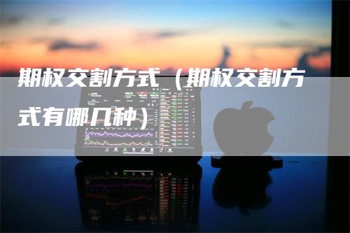期权交割方式（期权交割方式有哪几种）