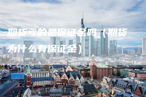 期货亏的是保证金吗（期货为什么有保证金）
