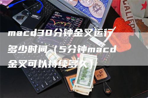 macd30分钟金叉运行多少时间（5分钟macd金叉可以持续多久）