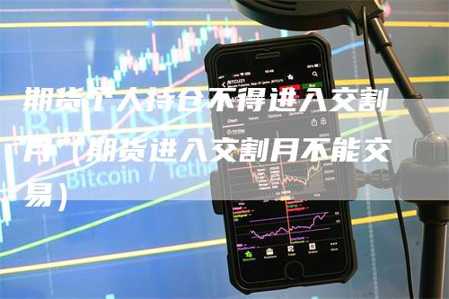期货个人持仓不得进入交割月（期货进入交割月不能交易）