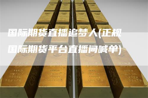 国际期货直播追梦人(正规国际期货平台直播间喊单)