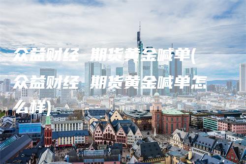 众益财经 期货黄金喊单(众益财经 期货黄金喊单怎么样)