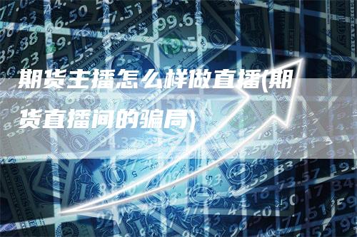 期货主播怎么样做直播(期货直播间的骗局)